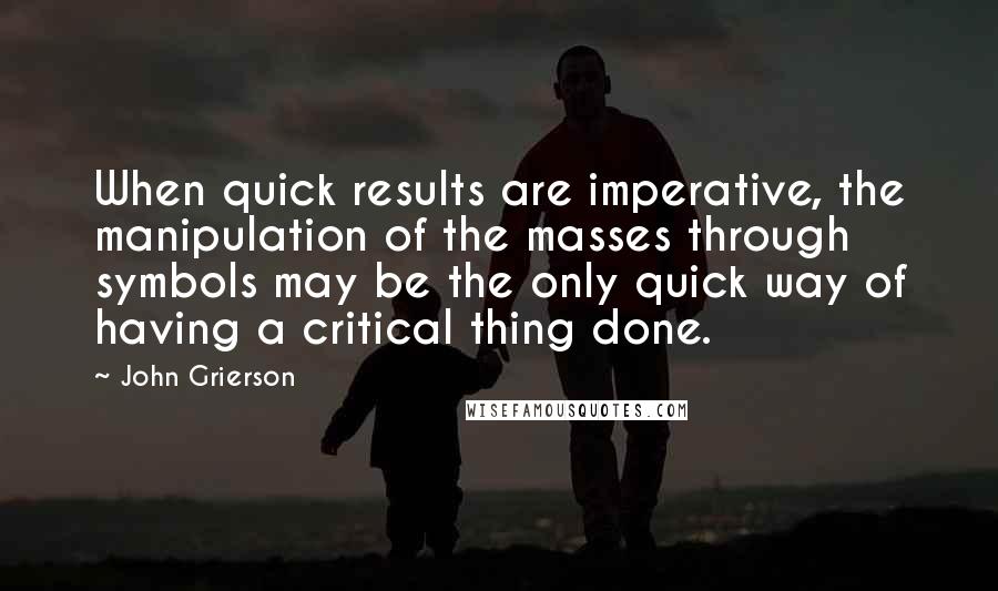 John Grierson Quotes: When quick results are imperative, the manipulation of the masses through symbols may be the only quick way of having a critical thing done.