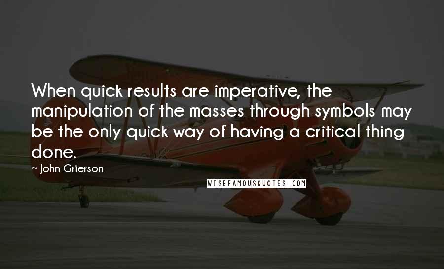 John Grierson Quotes: When quick results are imperative, the manipulation of the masses through symbols may be the only quick way of having a critical thing done.