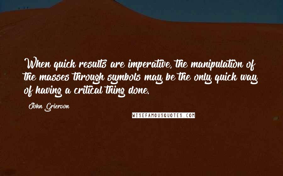 John Grierson Quotes: When quick results are imperative, the manipulation of the masses through symbols may be the only quick way of having a critical thing done.