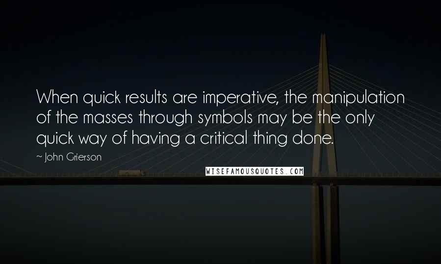 John Grierson Quotes: When quick results are imperative, the manipulation of the masses through symbols may be the only quick way of having a critical thing done.