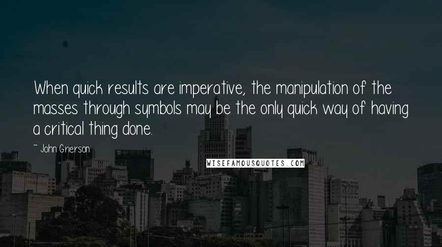 John Grierson Quotes: When quick results are imperative, the manipulation of the masses through symbols may be the only quick way of having a critical thing done.