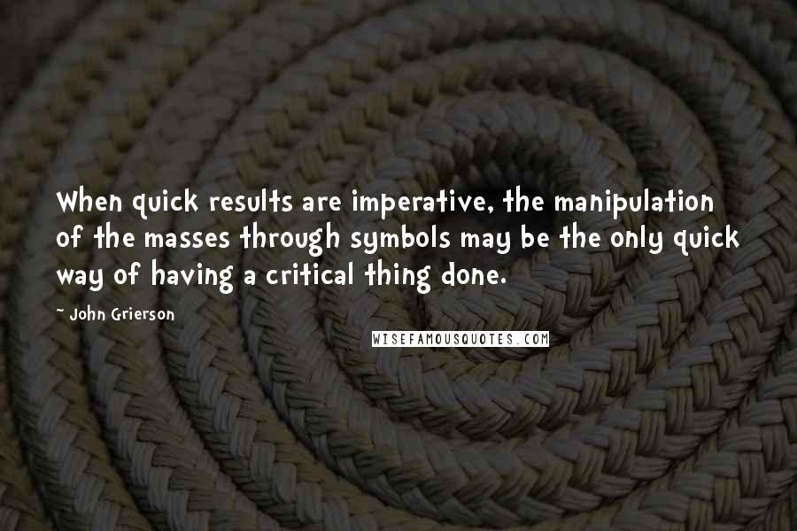 John Grierson Quotes: When quick results are imperative, the manipulation of the masses through symbols may be the only quick way of having a critical thing done.