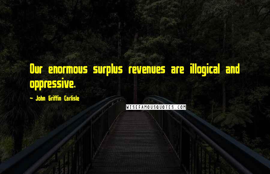 John Griffin Carlisle Quotes: Our enormous surplus revenues are illogical and oppressive.