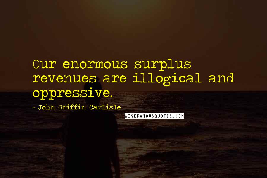 John Griffin Carlisle Quotes: Our enormous surplus revenues are illogical and oppressive.