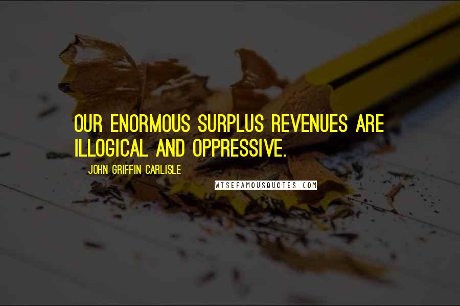 John Griffin Carlisle Quotes: Our enormous surplus revenues are illogical and oppressive.