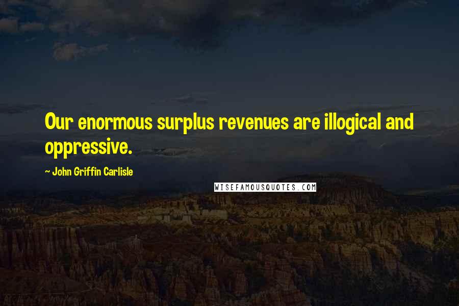John Griffin Carlisle Quotes: Our enormous surplus revenues are illogical and oppressive.