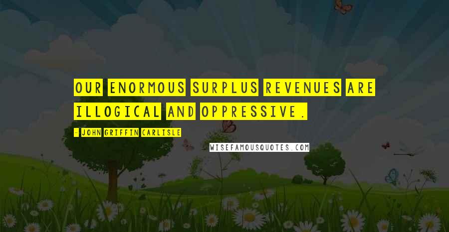 John Griffin Carlisle Quotes: Our enormous surplus revenues are illogical and oppressive.