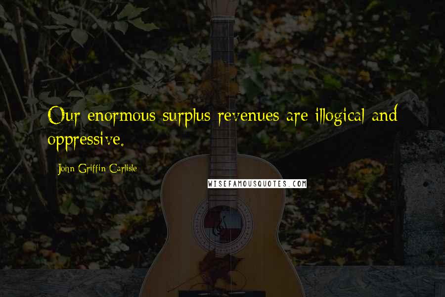 John Griffin Carlisle Quotes: Our enormous surplus revenues are illogical and oppressive.