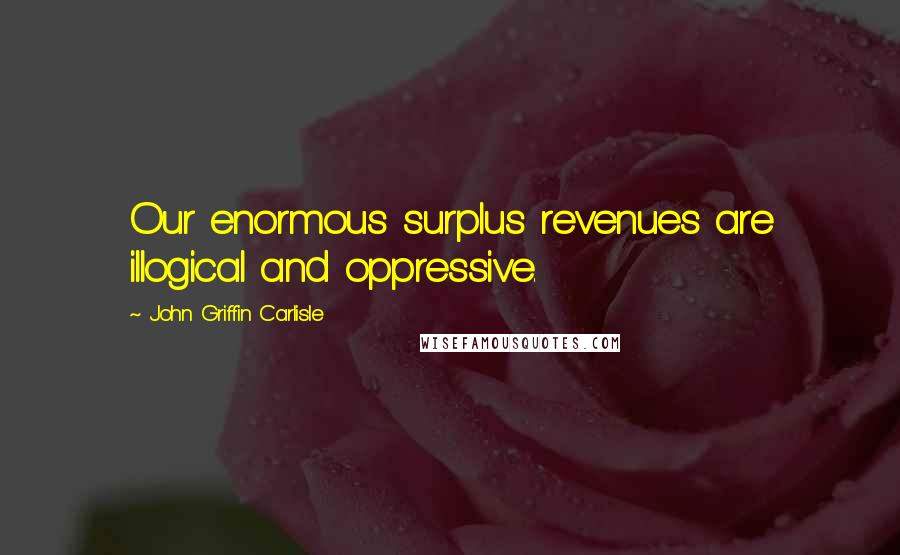 John Griffin Carlisle Quotes: Our enormous surplus revenues are illogical and oppressive.