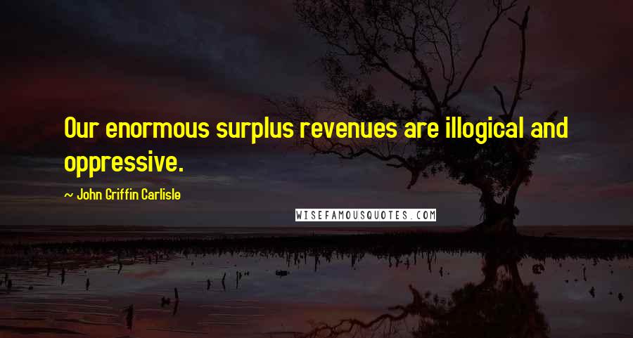 John Griffin Carlisle Quotes: Our enormous surplus revenues are illogical and oppressive.