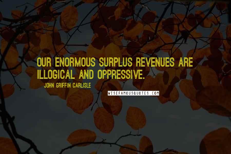 John Griffin Carlisle Quotes: Our enormous surplus revenues are illogical and oppressive.
