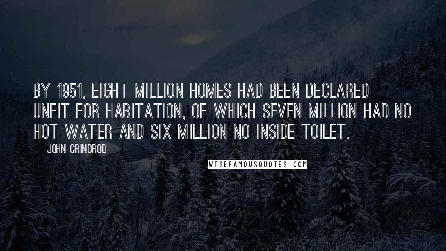 John Grindrod Quotes: By 1951, eight million homes had been declared unfit for habitation, of which seven million had no hot water and six million no inside toilet.