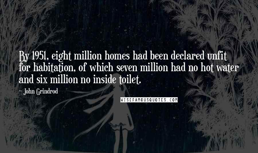 John Grindrod Quotes: By 1951, eight million homes had been declared unfit for habitation, of which seven million had no hot water and six million no inside toilet.