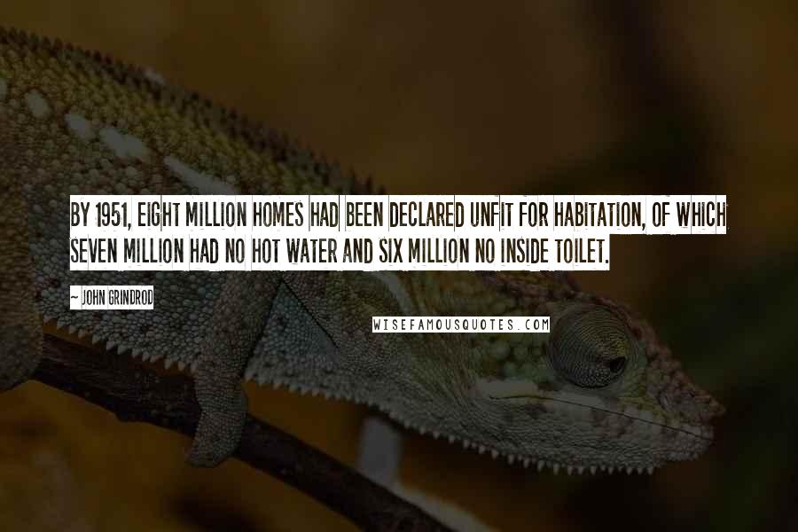 John Grindrod Quotes: By 1951, eight million homes had been declared unfit for habitation, of which seven million had no hot water and six million no inside toilet.