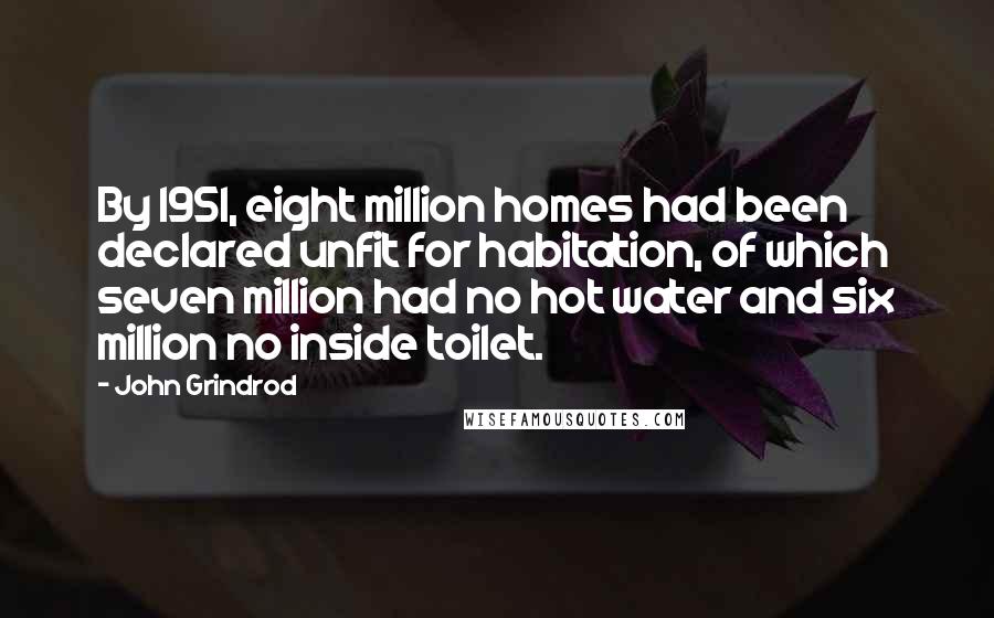 John Grindrod Quotes: By 1951, eight million homes had been declared unfit for habitation, of which seven million had no hot water and six million no inside toilet.