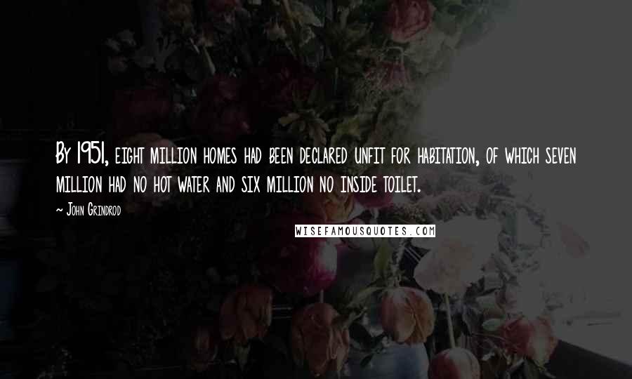 John Grindrod Quotes: By 1951, eight million homes had been declared unfit for habitation, of which seven million had no hot water and six million no inside toilet.