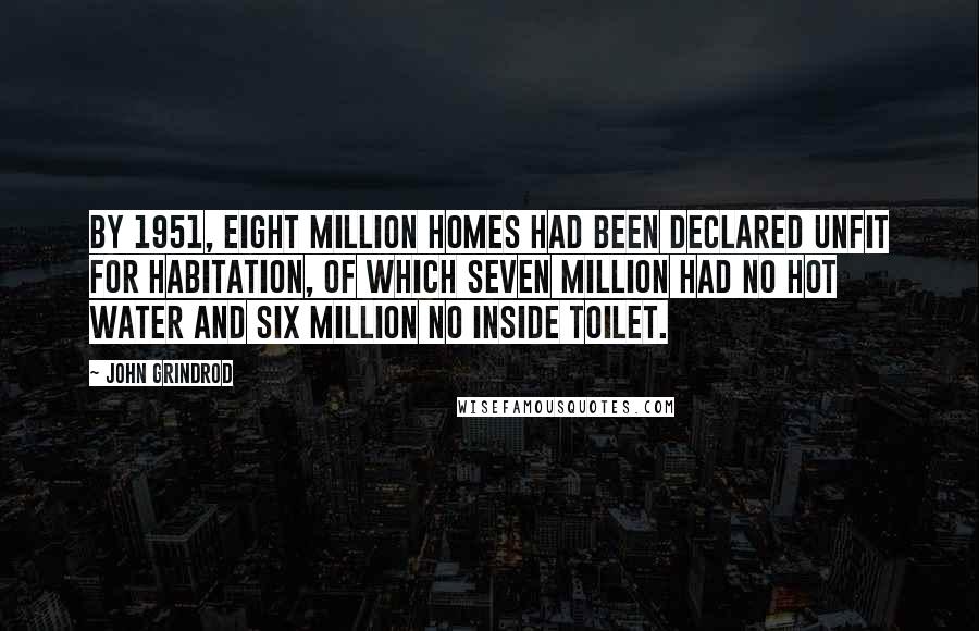 John Grindrod Quotes: By 1951, eight million homes had been declared unfit for habitation, of which seven million had no hot water and six million no inside toilet.