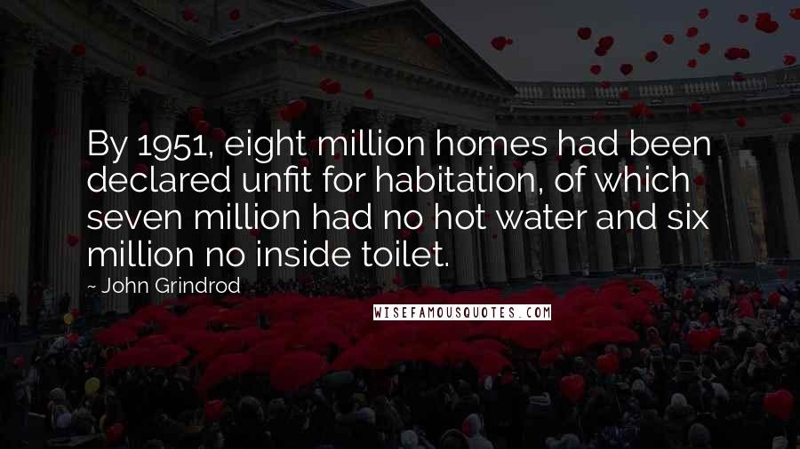 John Grindrod Quotes: By 1951, eight million homes had been declared unfit for habitation, of which seven million had no hot water and six million no inside toilet.