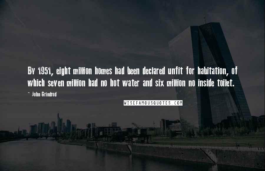 John Grindrod Quotes: By 1951, eight million homes had been declared unfit for habitation, of which seven million had no hot water and six million no inside toilet.