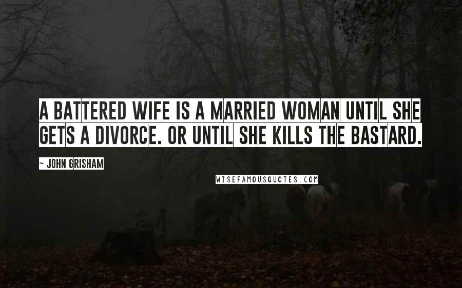 John Grisham Quotes: A battered wife is a married woman until she gets a divorce. Or until she kills the bastard.