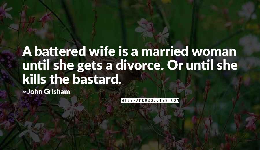 John Grisham Quotes: A battered wife is a married woman until she gets a divorce. Or until she kills the bastard.