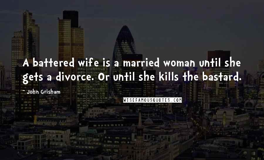 John Grisham Quotes: A battered wife is a married woman until she gets a divorce. Or until she kills the bastard.