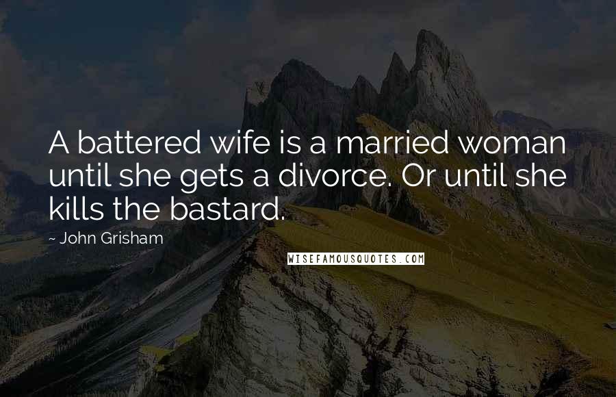 John Grisham Quotes: A battered wife is a married woman until she gets a divorce. Or until she kills the bastard.