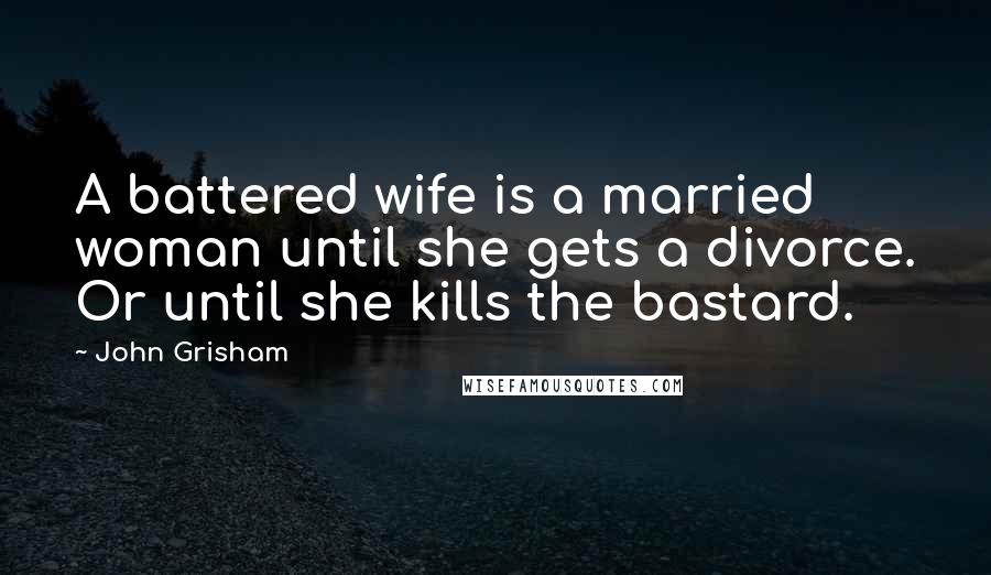 John Grisham Quotes: A battered wife is a married woman until she gets a divorce. Or until she kills the bastard.
