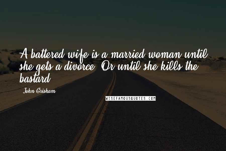 John Grisham Quotes: A battered wife is a married woman until she gets a divorce. Or until she kills the bastard.