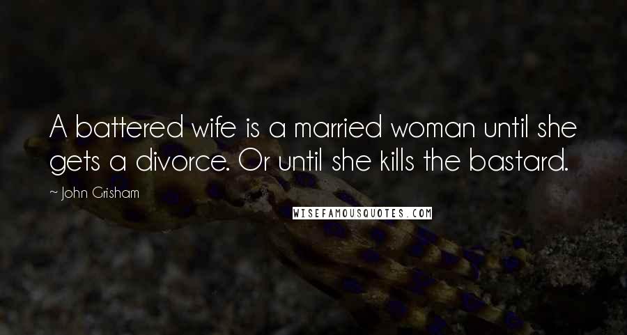 John Grisham Quotes: A battered wife is a married woman until she gets a divorce. Or until she kills the bastard.