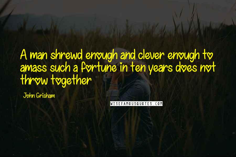 John Grisham Quotes: A man shrewd enough and clever enough to amass such a fortune in ten years does not throw together