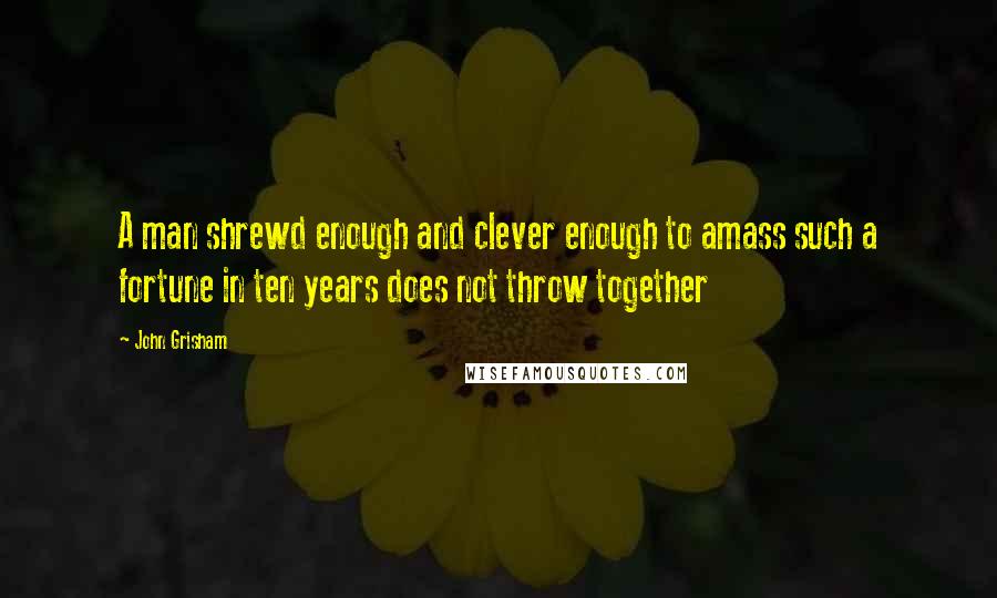 John Grisham Quotes: A man shrewd enough and clever enough to amass such a fortune in ten years does not throw together