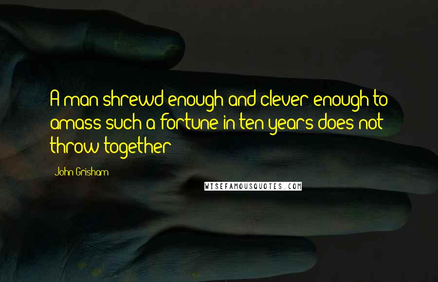 John Grisham Quotes: A man shrewd enough and clever enough to amass such a fortune in ten years does not throw together