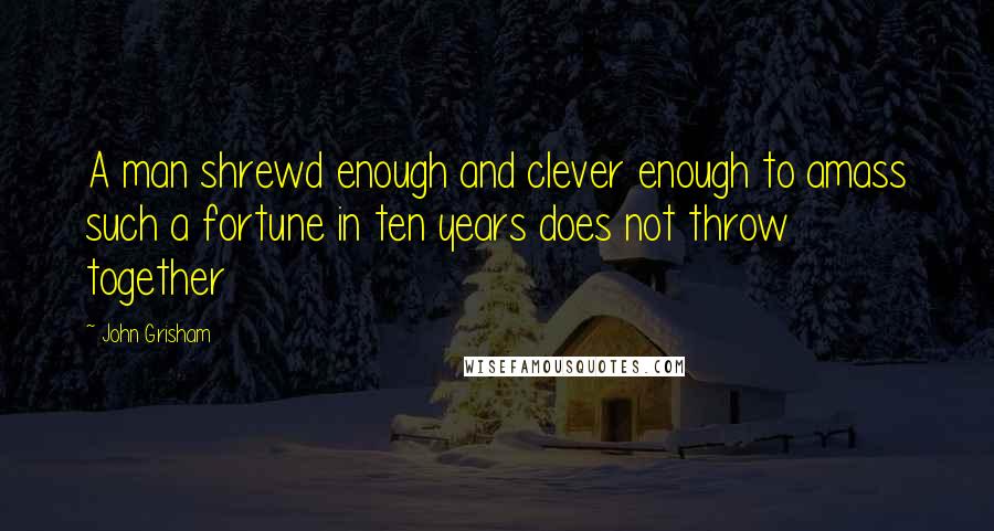 John Grisham Quotes: A man shrewd enough and clever enough to amass such a fortune in ten years does not throw together