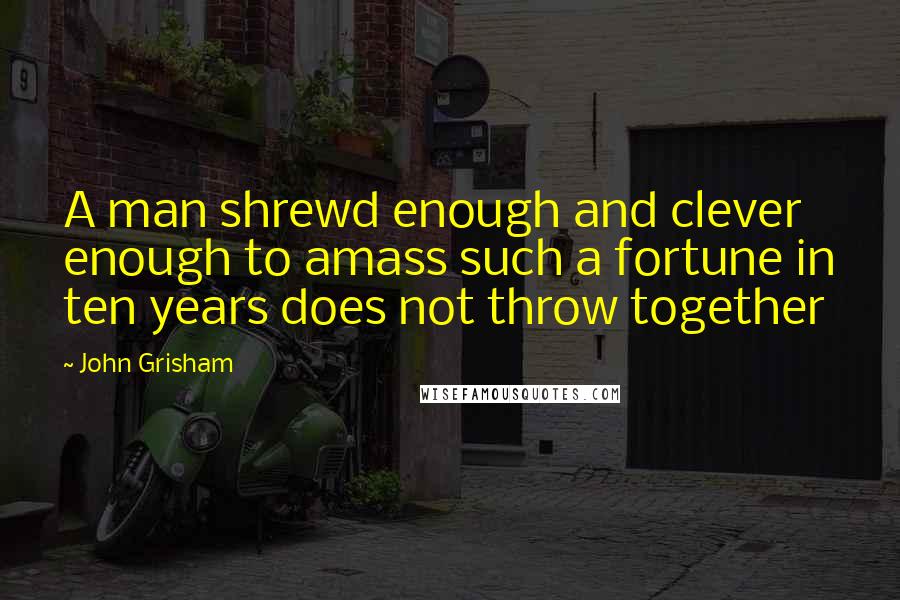 John Grisham Quotes: A man shrewd enough and clever enough to amass such a fortune in ten years does not throw together