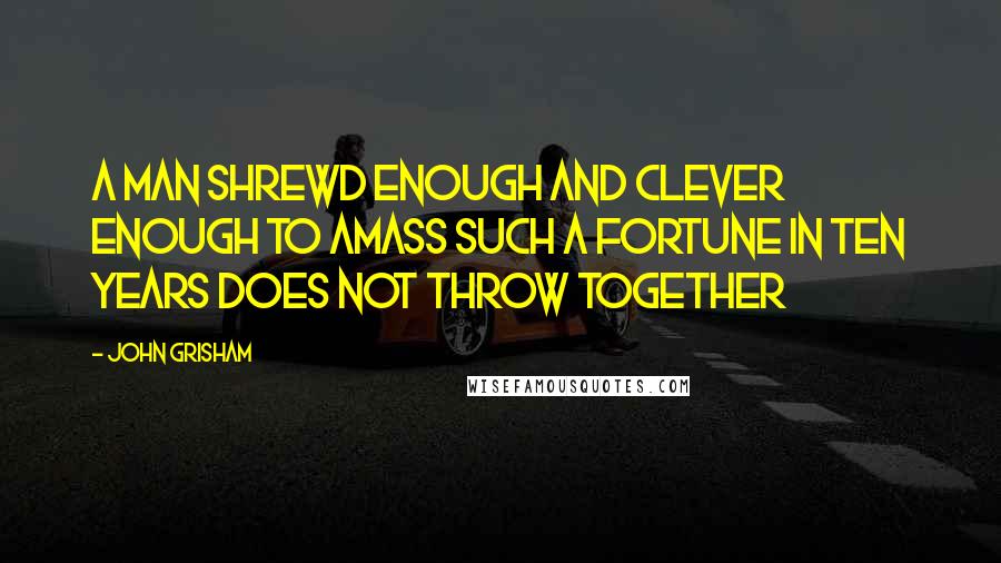 John Grisham Quotes: A man shrewd enough and clever enough to amass such a fortune in ten years does not throw together