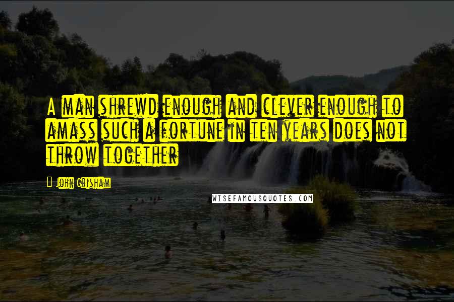 John Grisham Quotes: A man shrewd enough and clever enough to amass such a fortune in ten years does not throw together