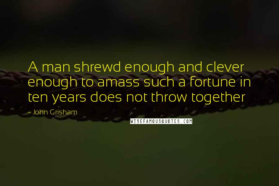 John Grisham Quotes: A man shrewd enough and clever enough to amass such a fortune in ten years does not throw together