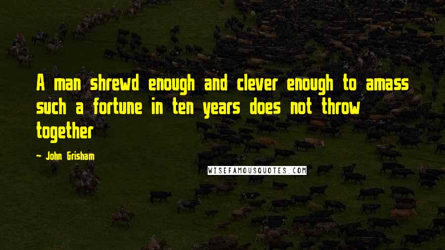 John Grisham Quotes: A man shrewd enough and clever enough to amass such a fortune in ten years does not throw together