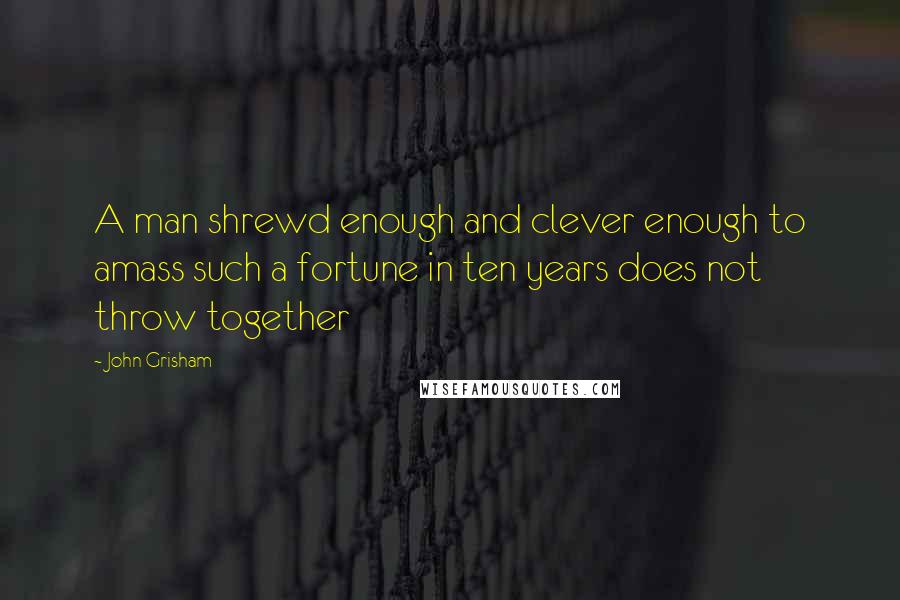 John Grisham Quotes: A man shrewd enough and clever enough to amass such a fortune in ten years does not throw together