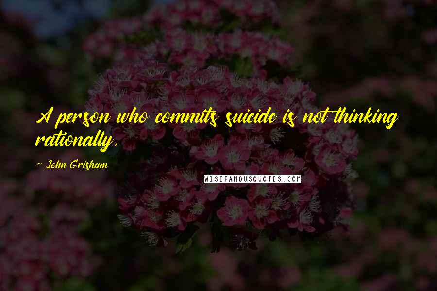 John Grisham Quotes: A person who commits suicide is not thinking rationally,