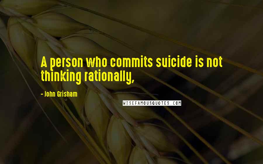 John Grisham Quotes: A person who commits suicide is not thinking rationally,