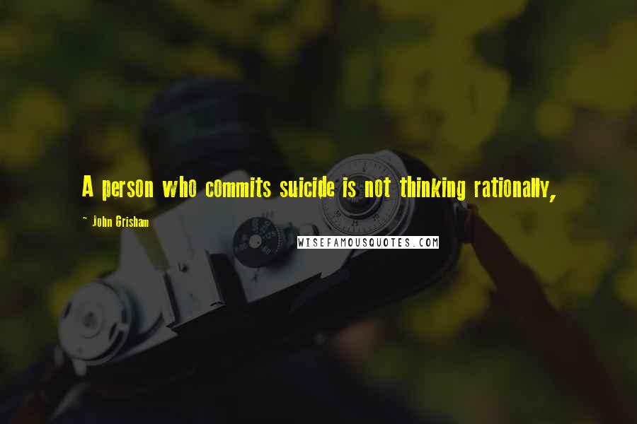 John Grisham Quotes: A person who commits suicide is not thinking rationally,