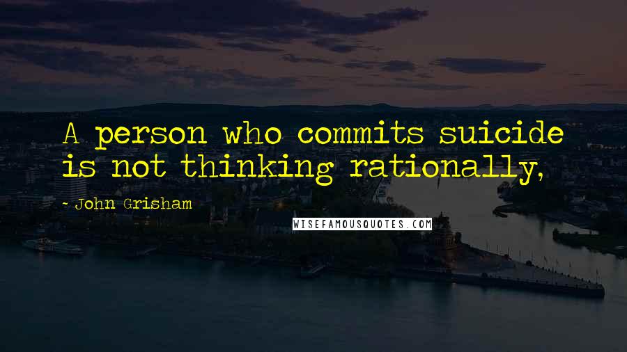 John Grisham Quotes: A person who commits suicide is not thinking rationally,