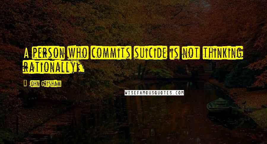John Grisham Quotes: A person who commits suicide is not thinking rationally,