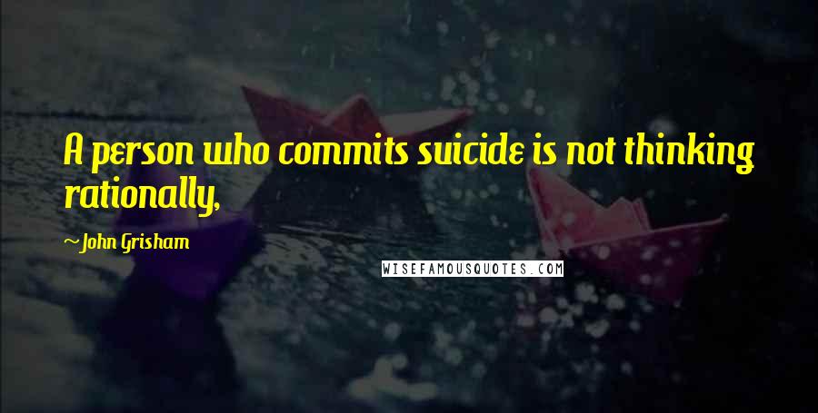 John Grisham Quotes: A person who commits suicide is not thinking rationally,