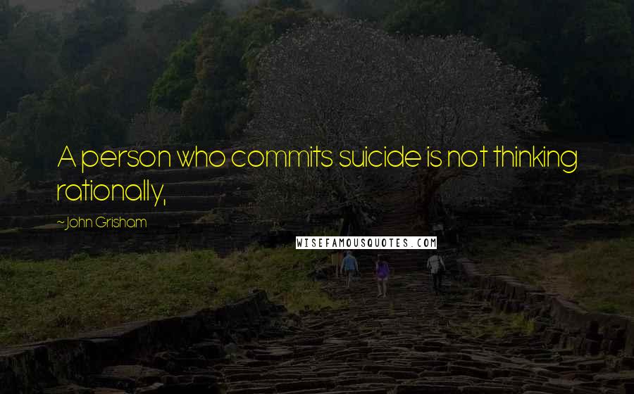 John Grisham Quotes: A person who commits suicide is not thinking rationally,