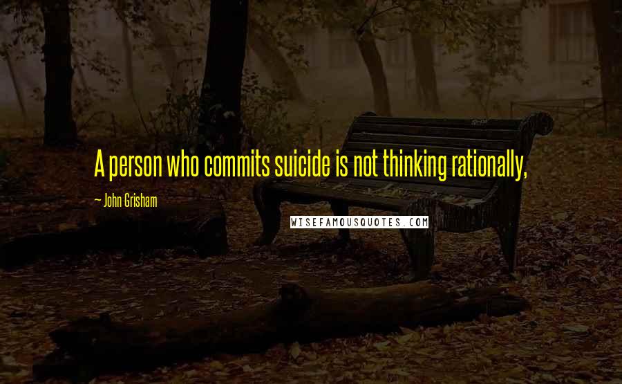 John Grisham Quotes: A person who commits suicide is not thinking rationally,