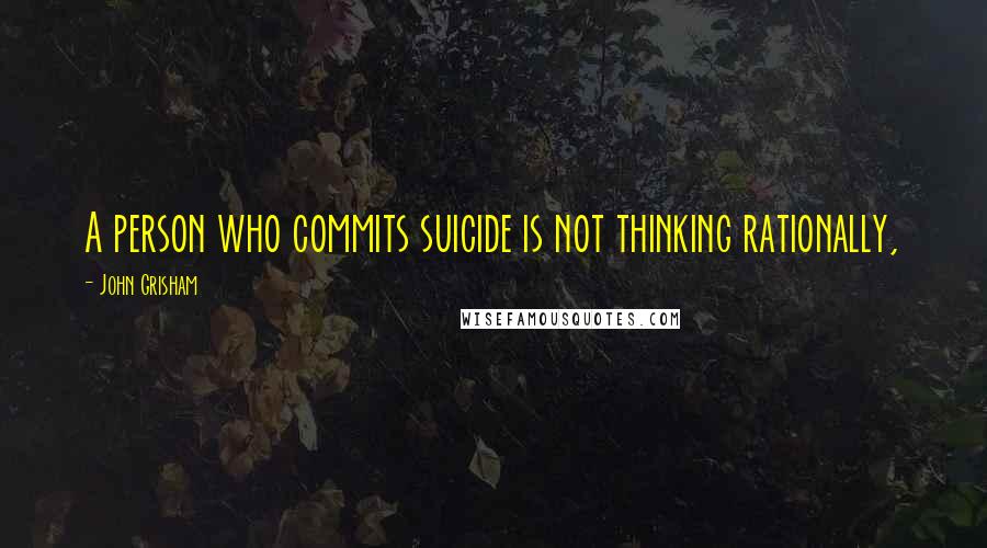 John Grisham Quotes: A person who commits suicide is not thinking rationally,