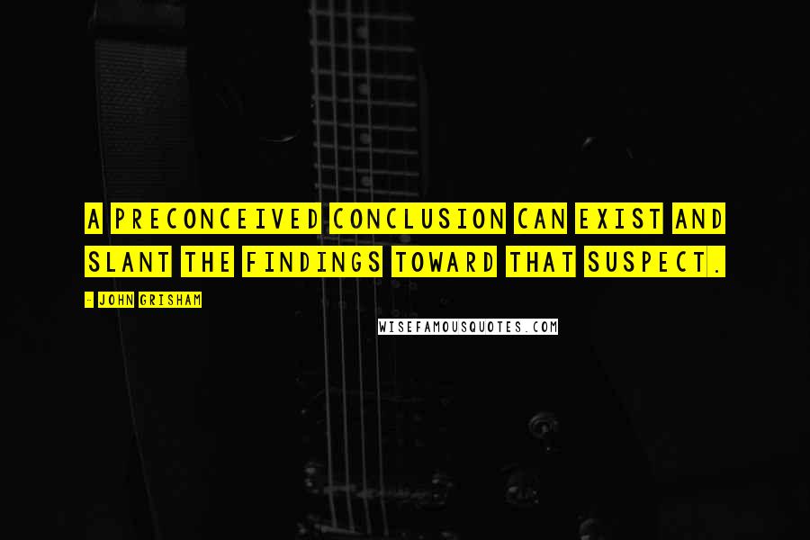 John Grisham Quotes: A preconceived conclusion can exist and slant the findings toward that suspect.